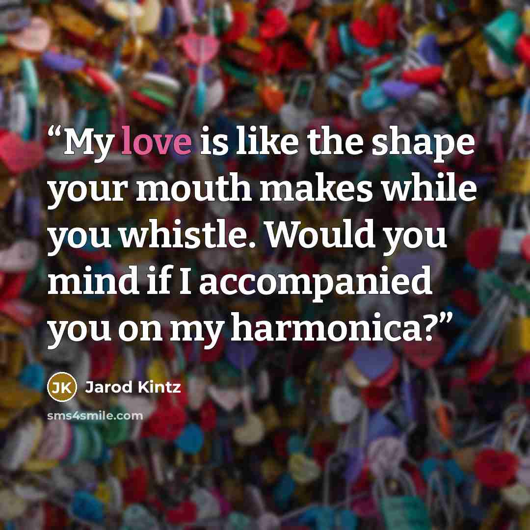 “My love is like the shape your mouth makes while you whistle. Would you mind if I accompanied you on my harmonica?” quote by Jarod Kintz