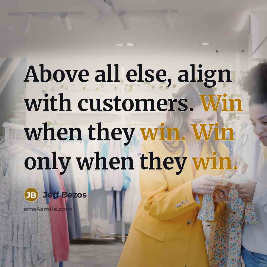“Above all else, align with customers. Win when they win. Win only when they win.” quote by Jeff Bezos