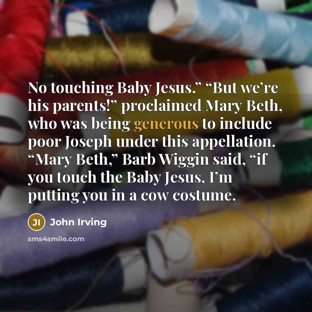 “No touching Baby Jesus.” “But we’re his parents!” proclaimed Mary…” quote by John Irving