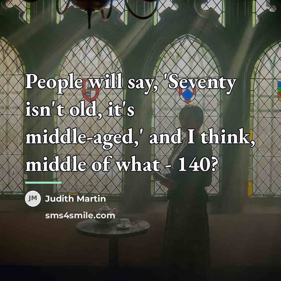 “People will say, 'Seventy isn't old, it's middle-aged,' and I…” quote by Judith Martin