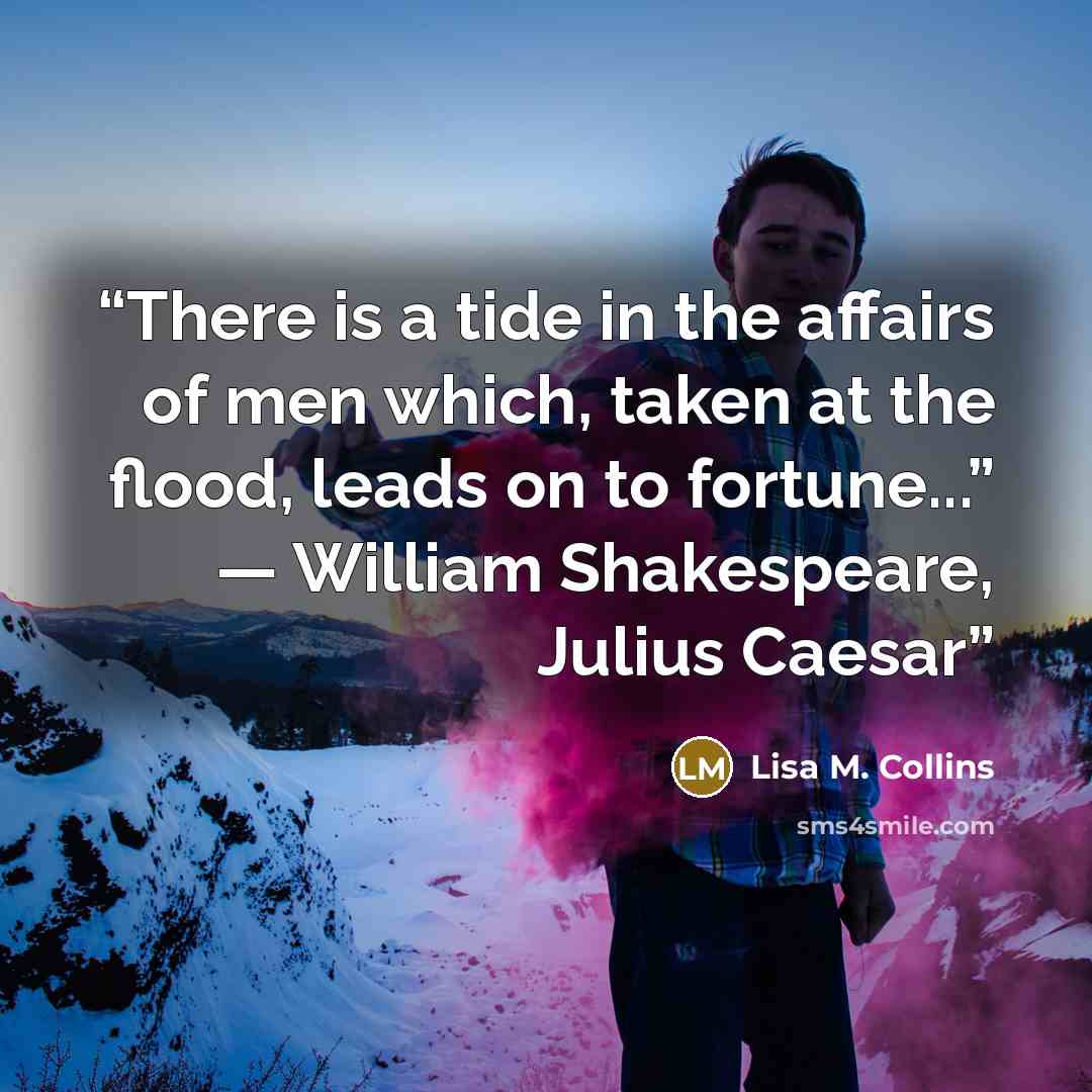 “There is a tide in the affairs of men which, taken at the flood, leads on to fortune...” ― William Shakespeare, Julius Caesar” quote by Lisa M. Collins