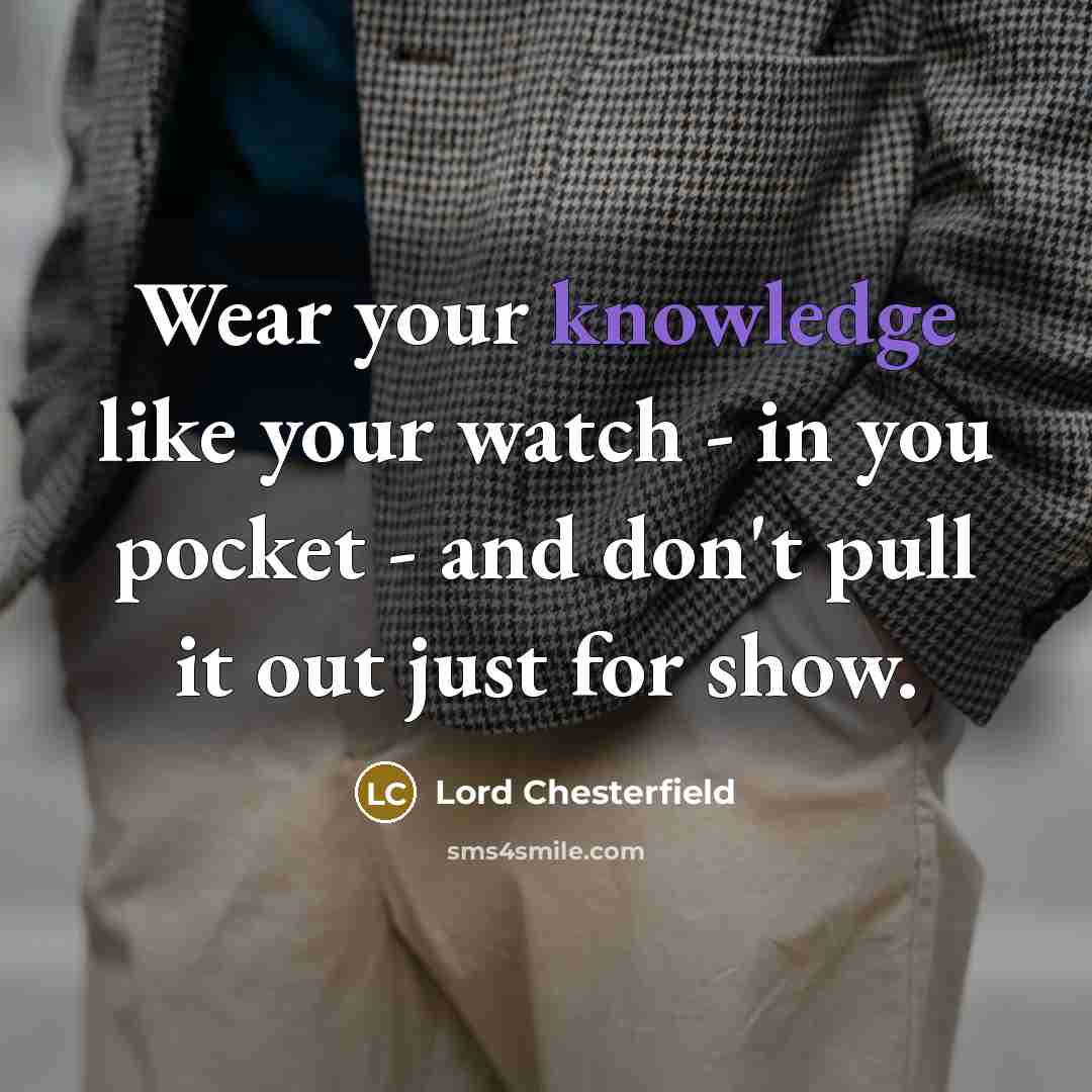 “Wear your knowledge like your watch - in you pocket…” quote by Lord Chesterfield