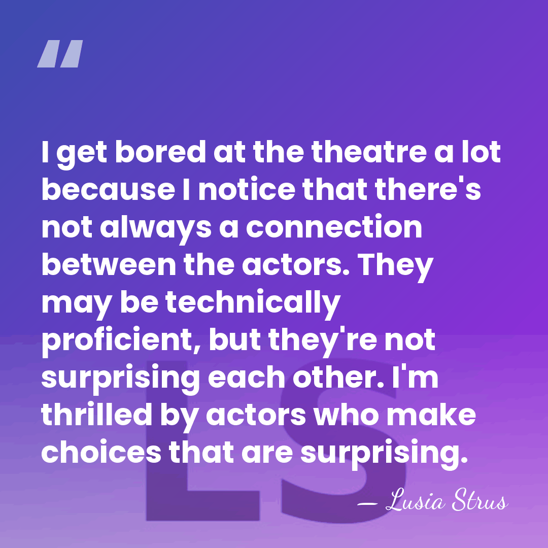 I get bored at the theatre a lot because I notice that&hellip; - Lusia Strus