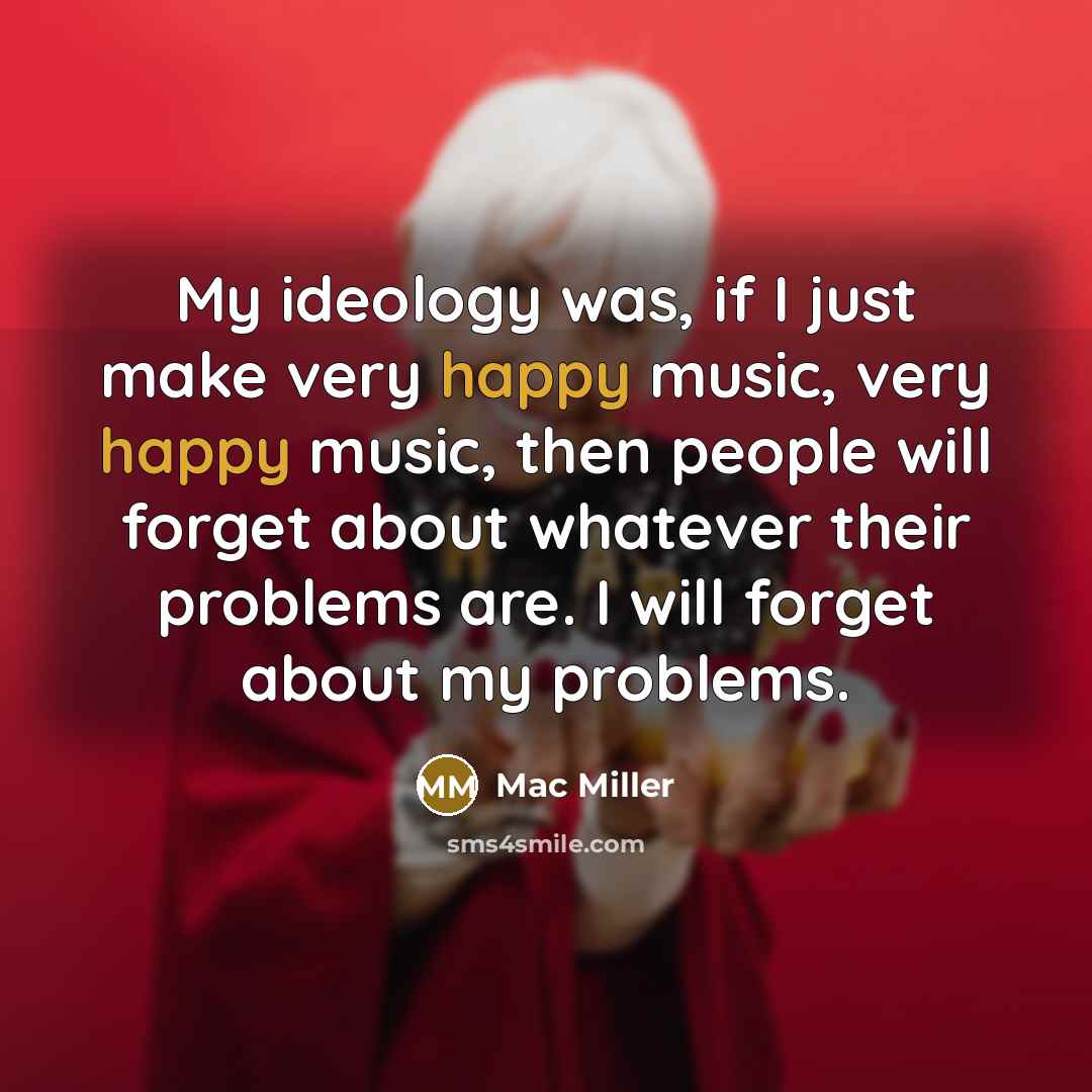 “My ideology was, if I just make very happy music,…” quote by Mac Miller