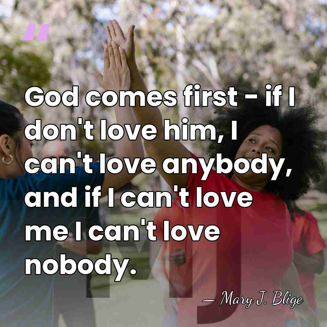 God comes first - if I don't love him, I can't love&hellip; - Mary J. Blige