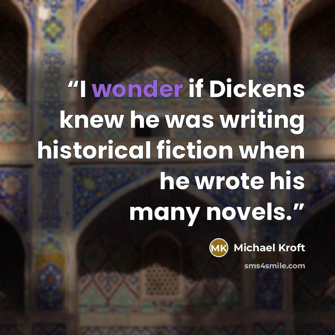 “I wonder if Dickens knew he was writing historical fiction when he wrote his many novels.” quote by Michael Kroft