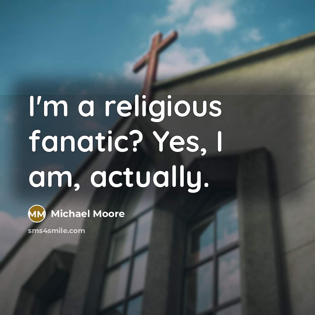 “I'm a religious fanatic? Yes, I am, actually.…” quote by Michael Moore