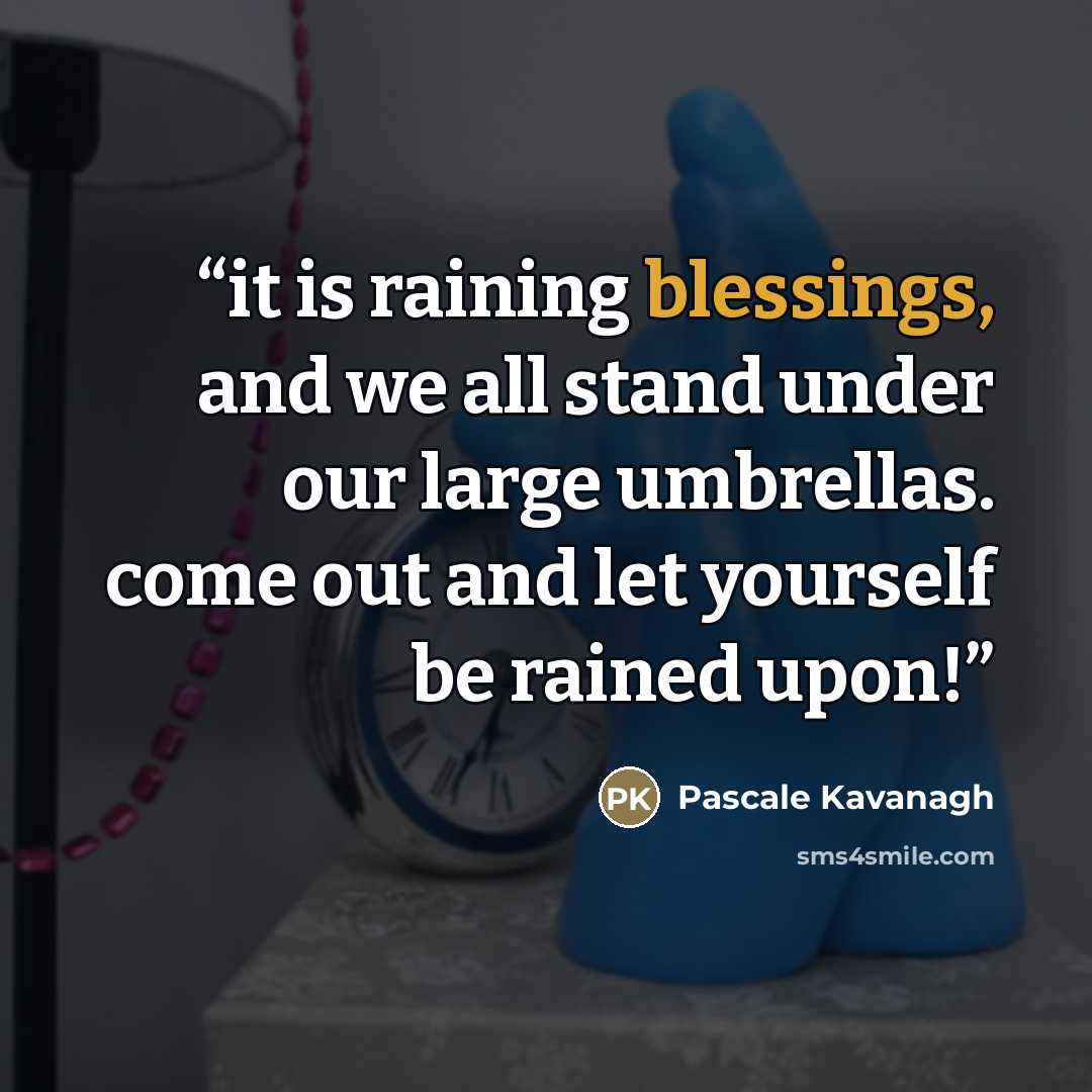 “it is raining blessings, and we all stand under our large umbrellas. come out and let yourself be rained upon!” quote by Pascale Kavanagh