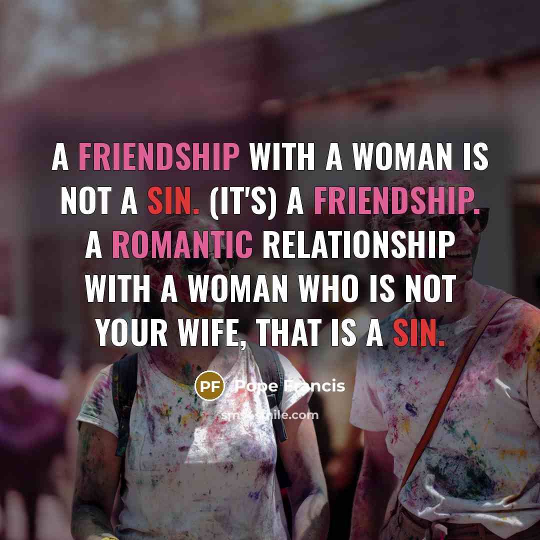 “A friendship with a woman is not a sin. (It's) a friendship. A romantic relationship with a woman who is not your wife, that is a sin.” quote by Pope Francis