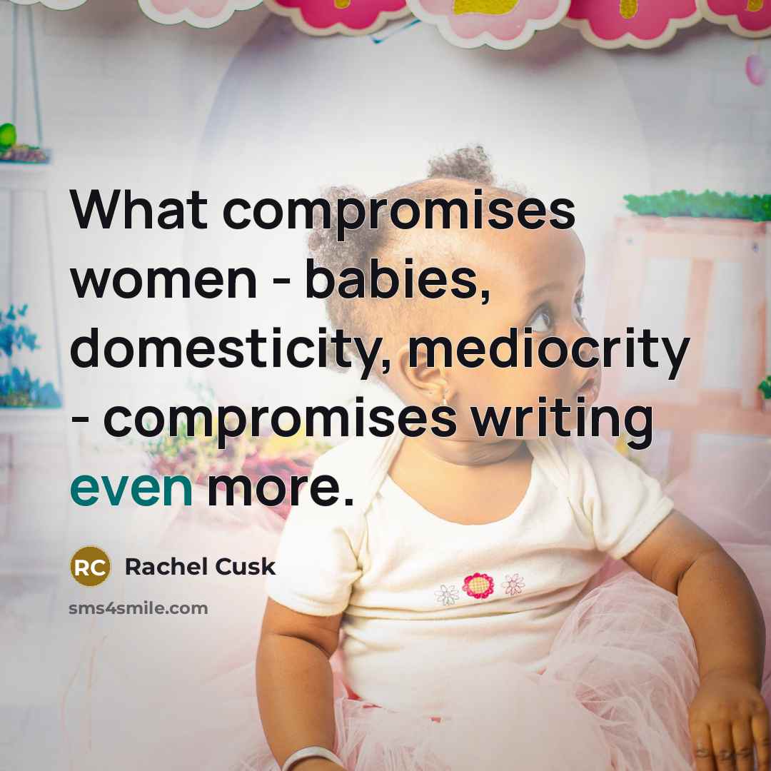 “What compromises women - babies, domesticity, mediocrity - compromises writing…” quote by Rachel Cusk