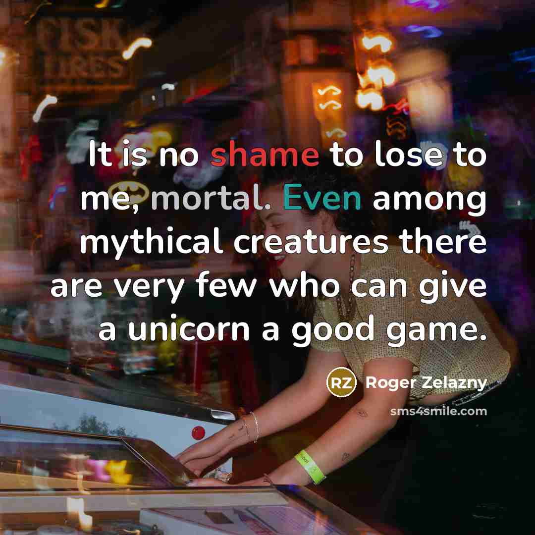 “It is no shame to lose to me, mortal. Even…” quote by Roger Zelazny