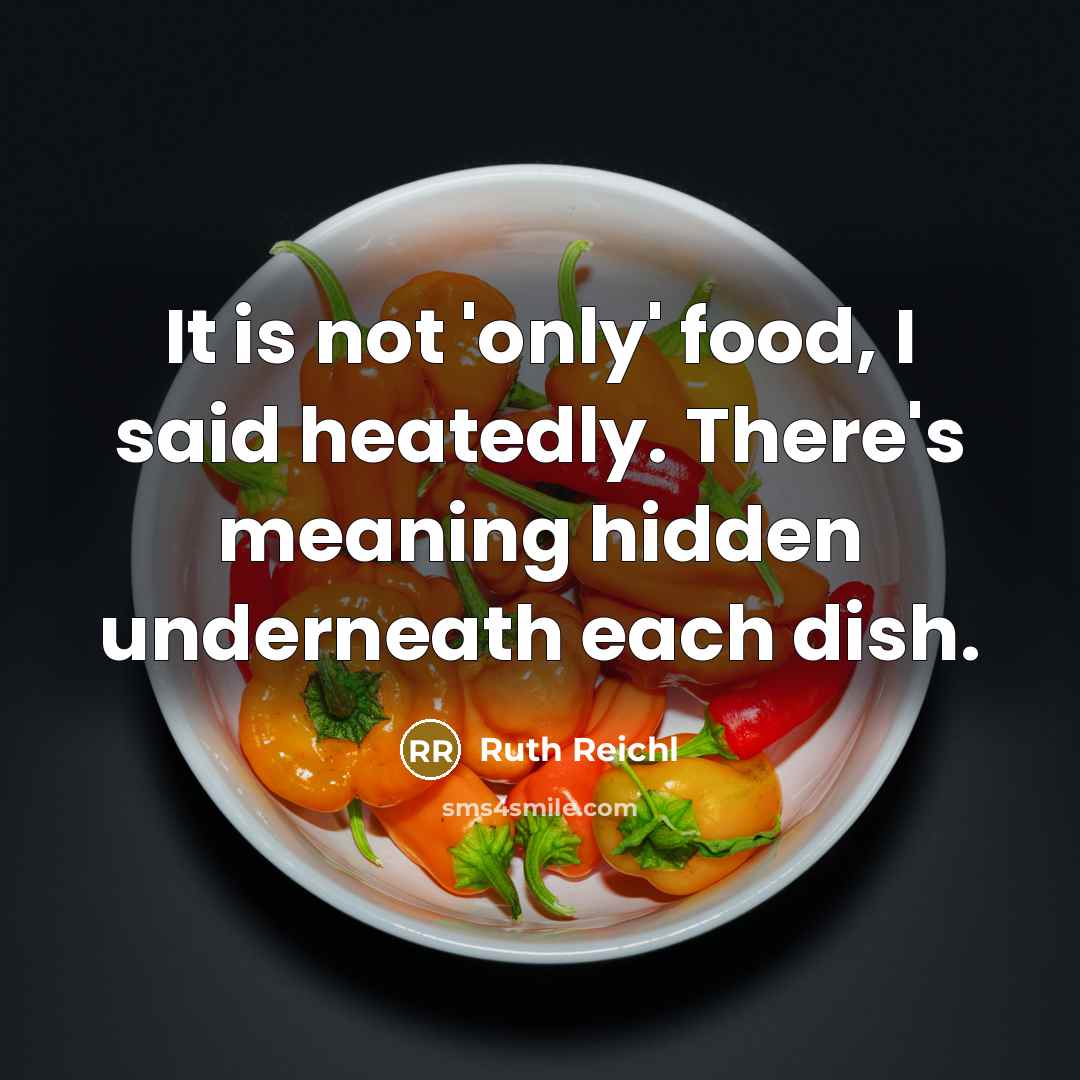 “It is not 'only' food, I said heatedly. There's meaning…” quote by Ruth Reichl