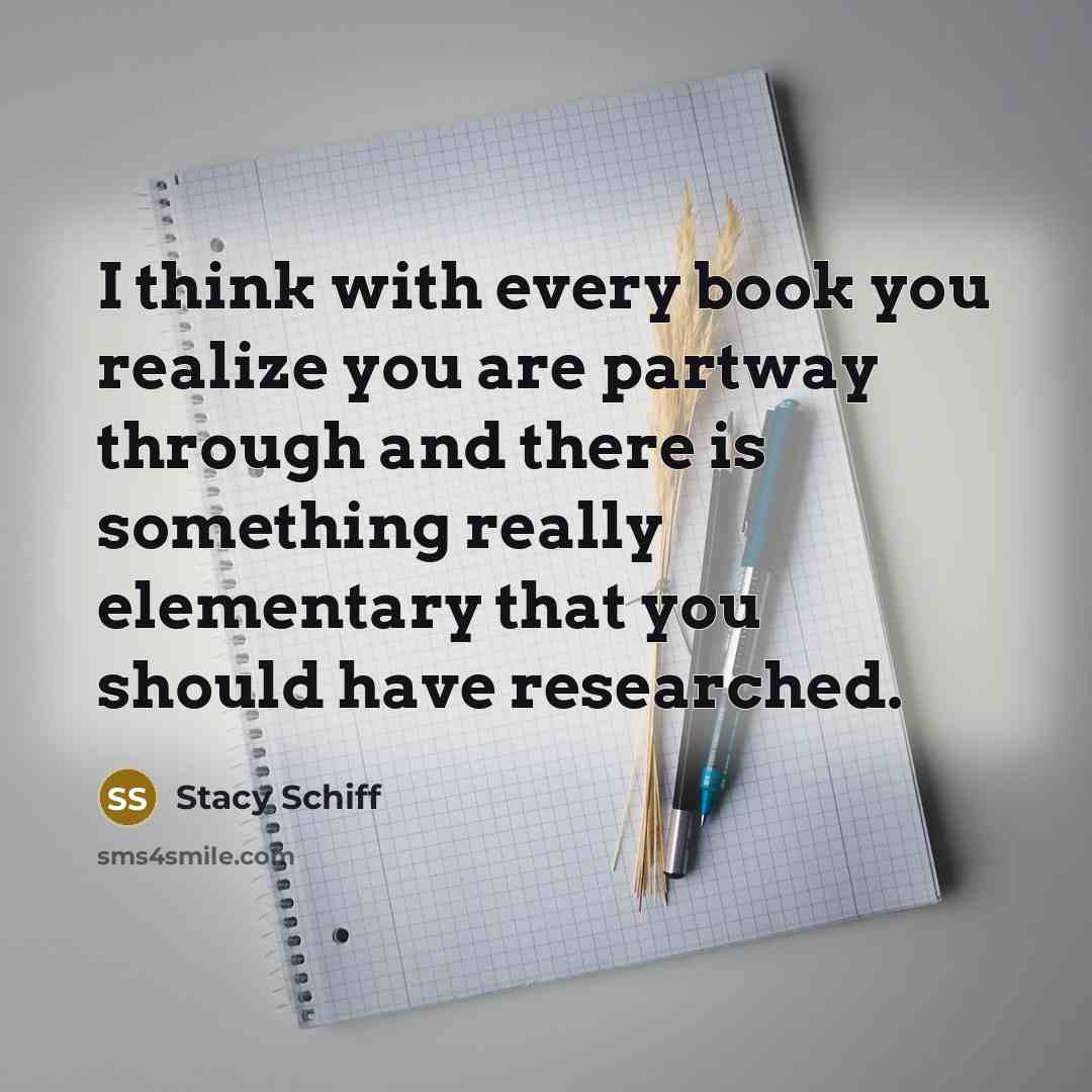 “I think with every book you realize you are partway…” quote by Stacy Schiff