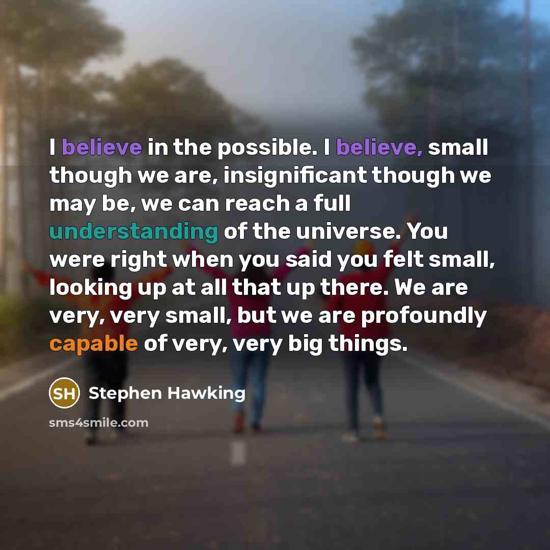 “I believe in the possible. I believe, small though we…” quote by Stephen Hawking