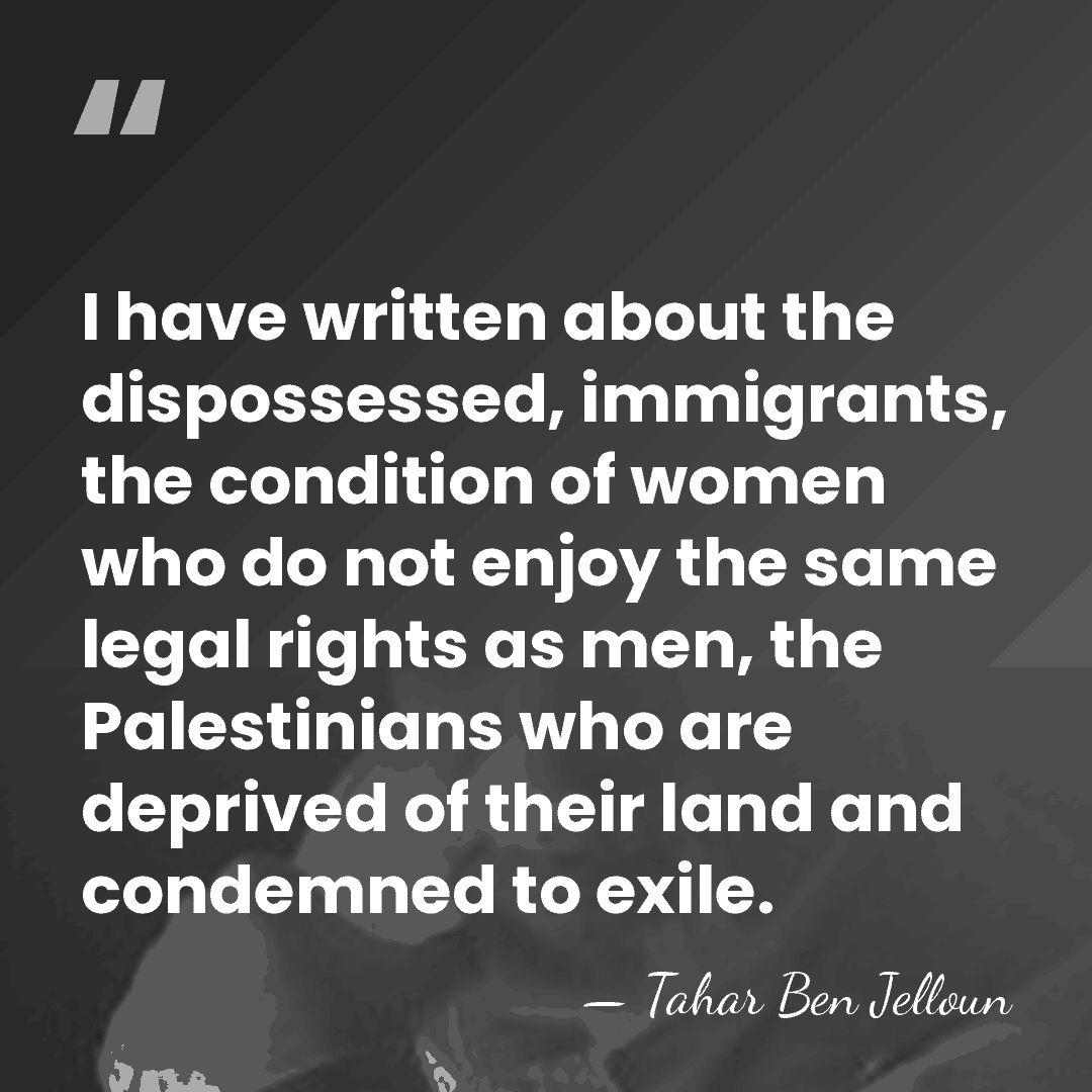 I have written about the dispossessed, immigrants, the condition of women who&hellip; - Tahar Ben Jelloun