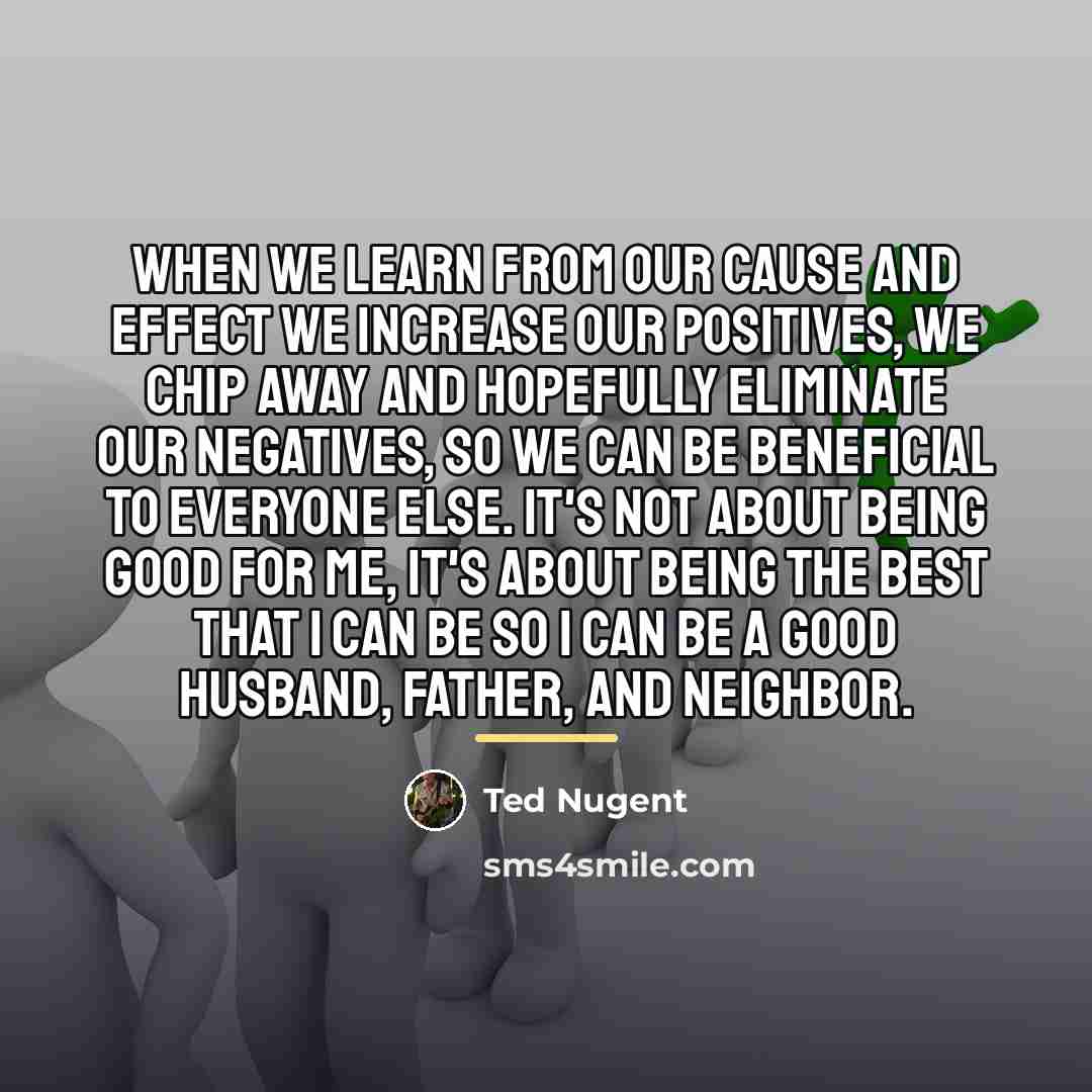 “When we learn from our cause and effect we increase…” quote by Ted Nugent