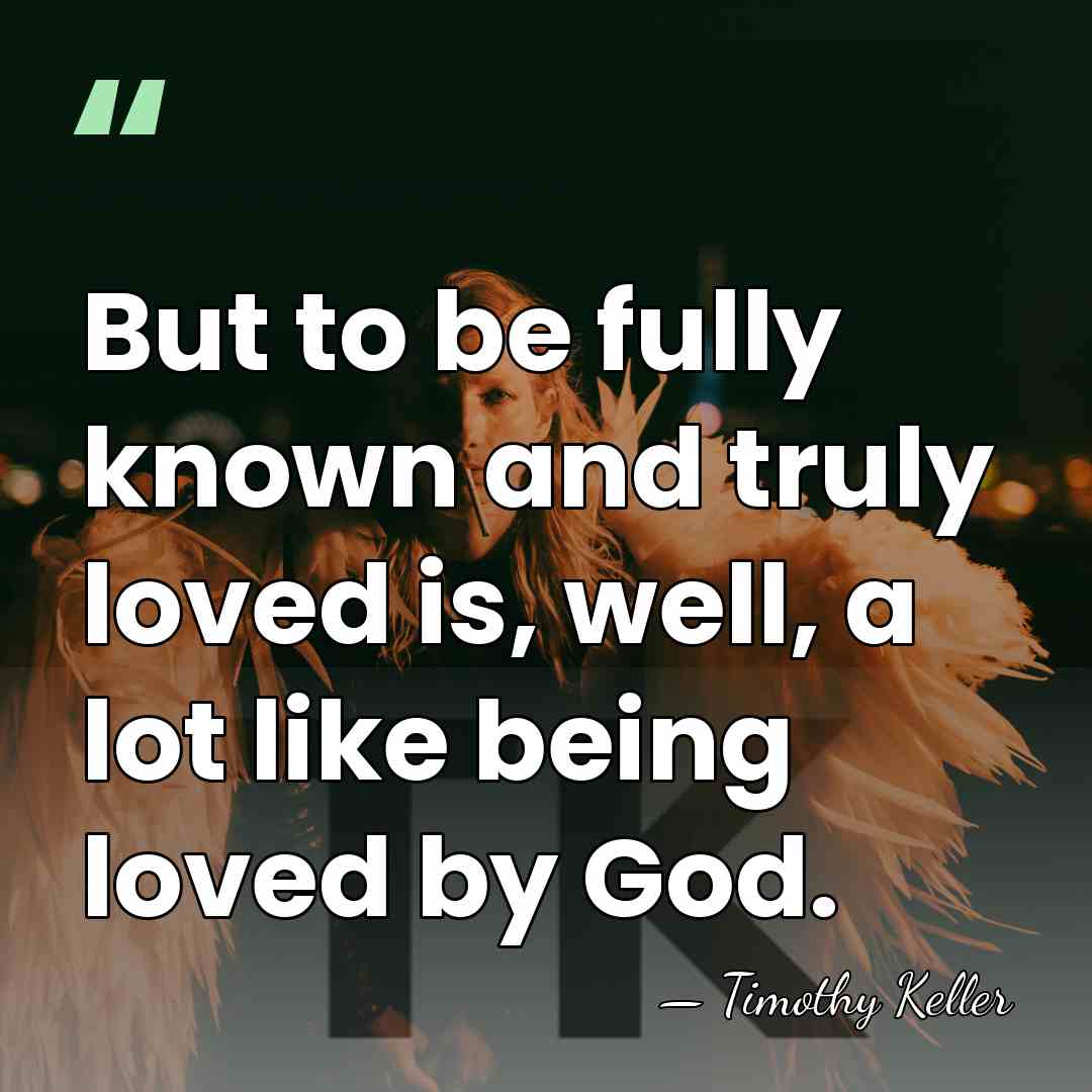 But to be fully known and truly loved is, well, a lot&hellip; - Timothy Keller