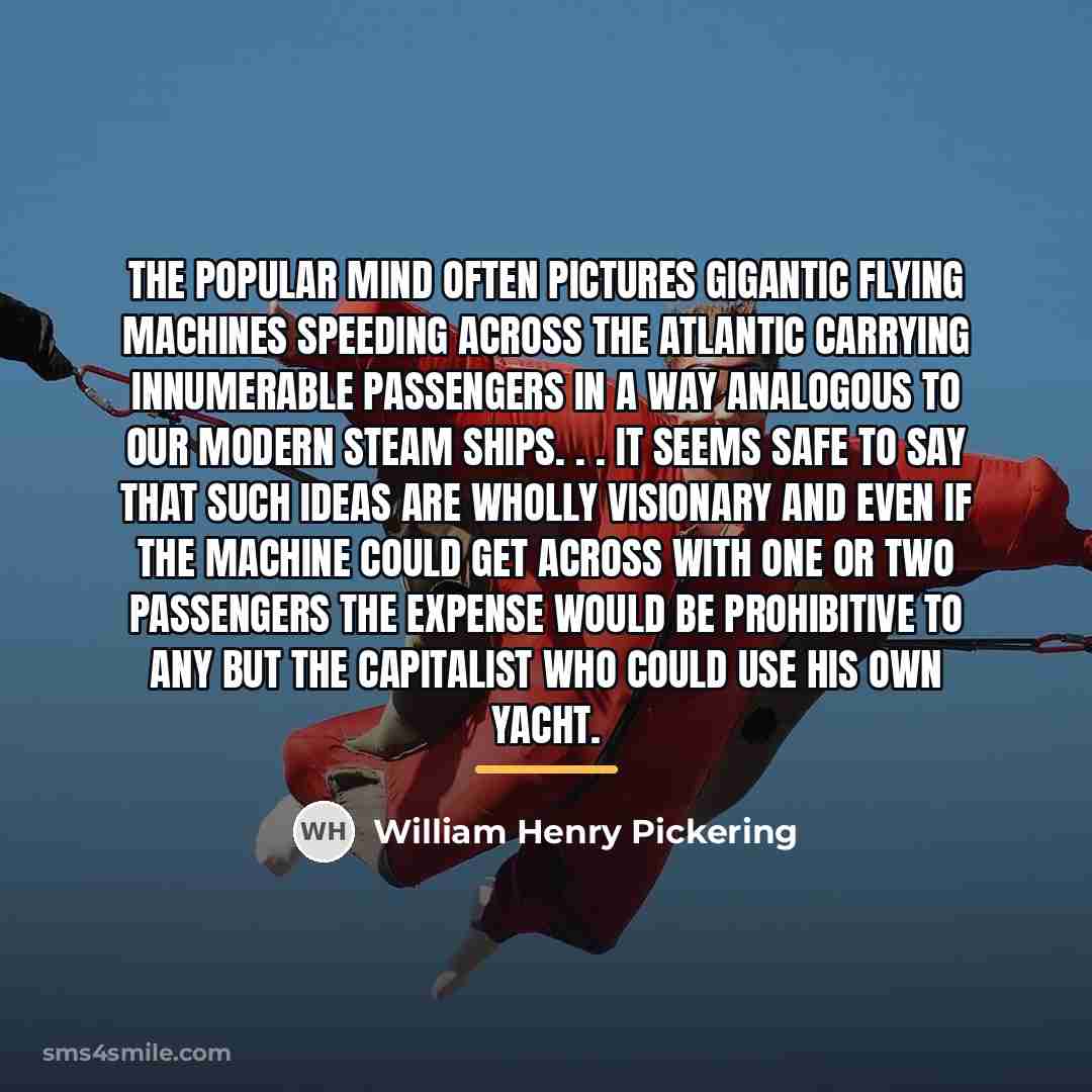 “The popular mind often pictures gigantic flying machines speeding across…” quote by William Henry Pickering