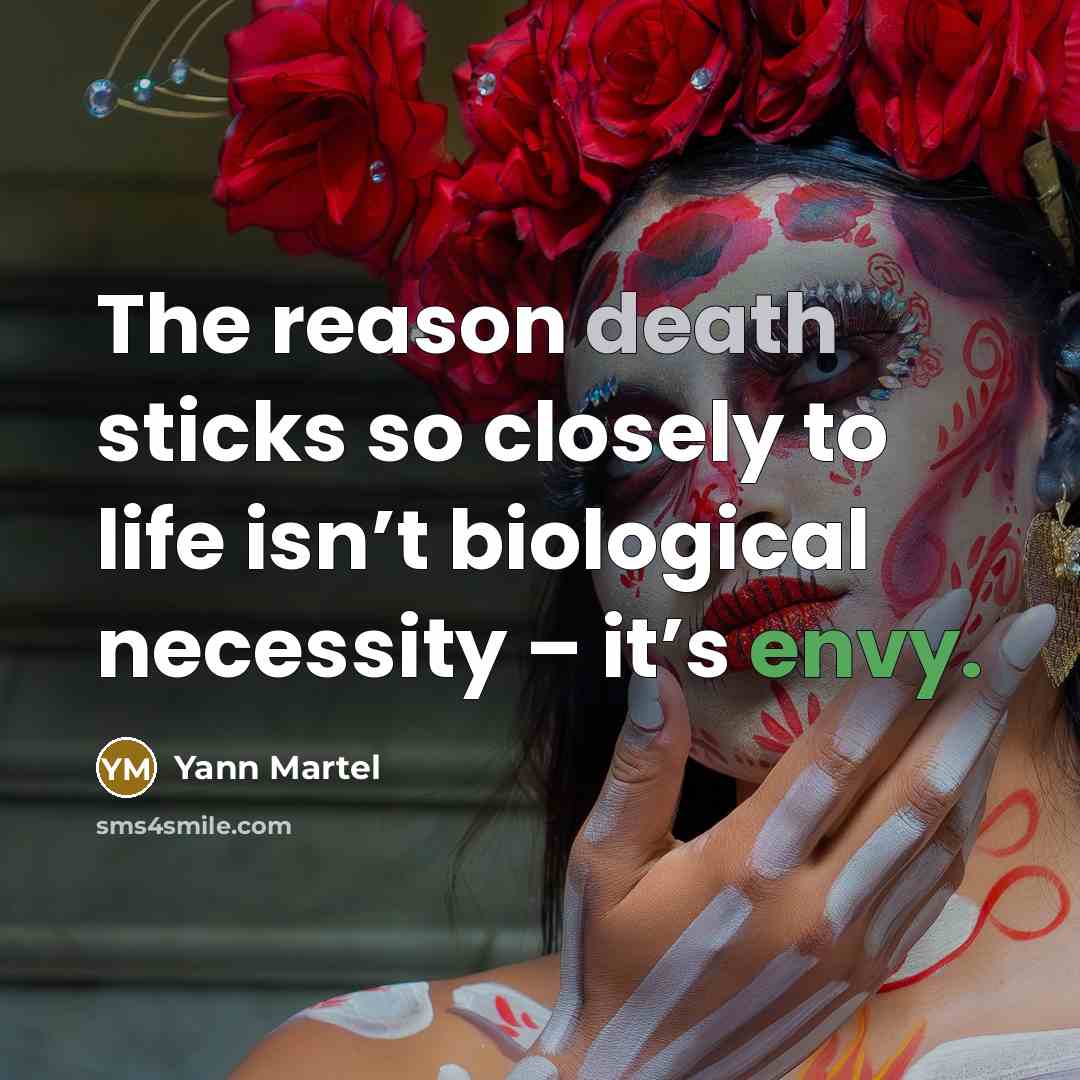 “The reason death sticks so closely to life isn’t biological…” quote by Yann Martel