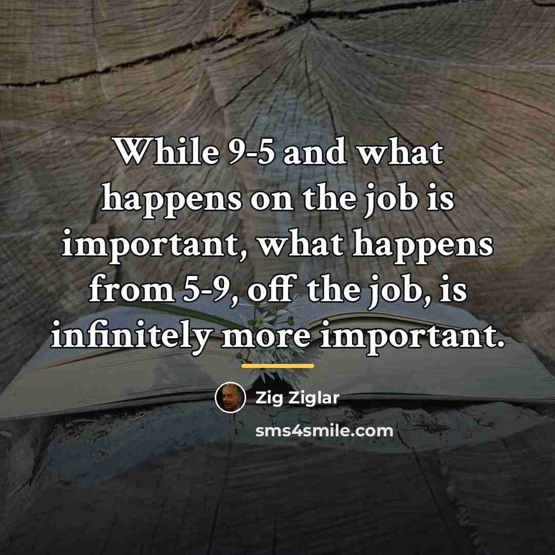 “While 9-5 and what happens on the job is important,…” quote by Zig Ziglar