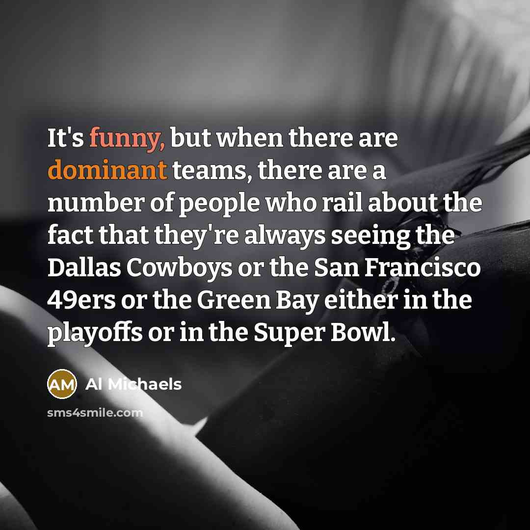 “It's funny, but when there are dominant teams, there are a number of people who rail about the fact that they're always seeing the Dallas Cowboys or the San Francisco 49ers or the Green Bay either in the playoffs or in the Super Bowl.” quote by Al Michaels