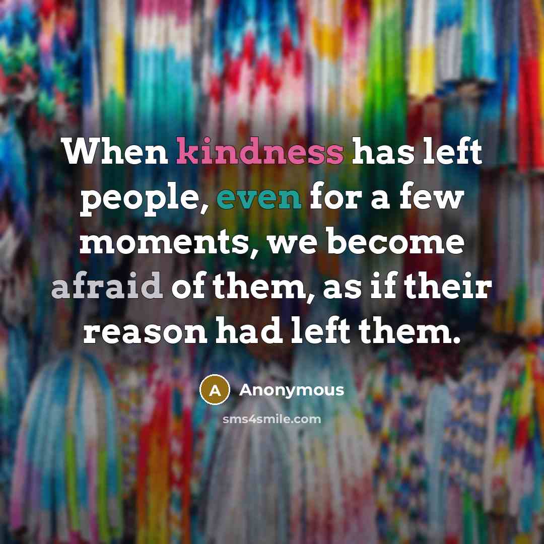 “When kindness has left people, even for a few moments, we become afraid of them, as if their reason had left them.” quote by Anonymous