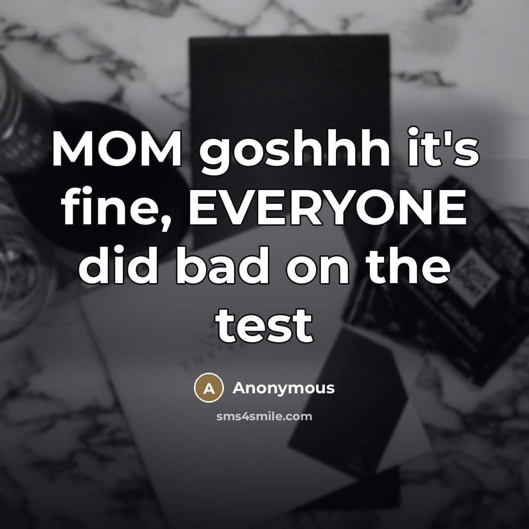 “MOM goshhh it's fine, EVERYONE did bad on the test…” quote by Anonymous
