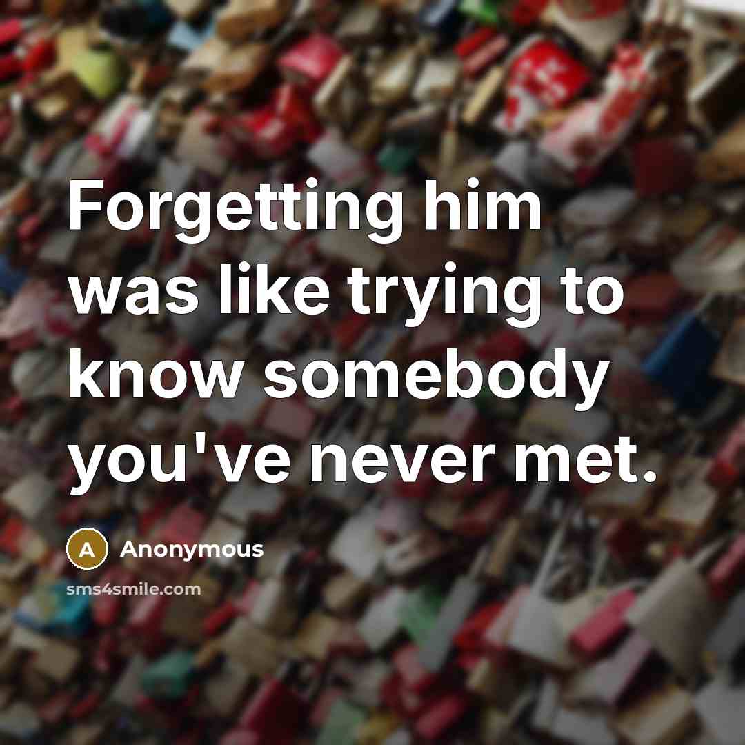 “Forgetting him was like trying to know somebody you've never met.” quote by Anonymous