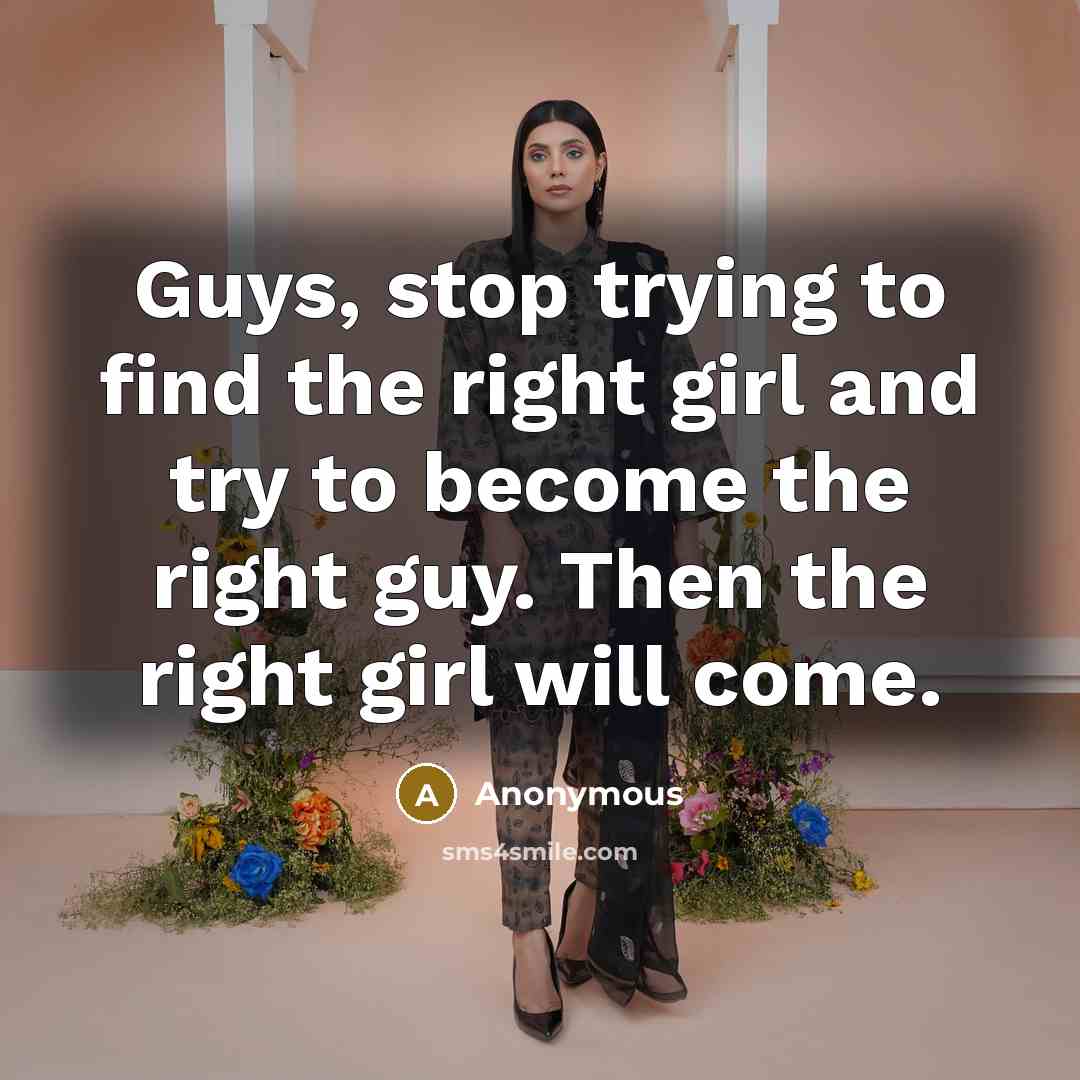 “Guys, stop trying to find the right girl and try to become the right guy. Then the right girl will come.” quote by Anonymous