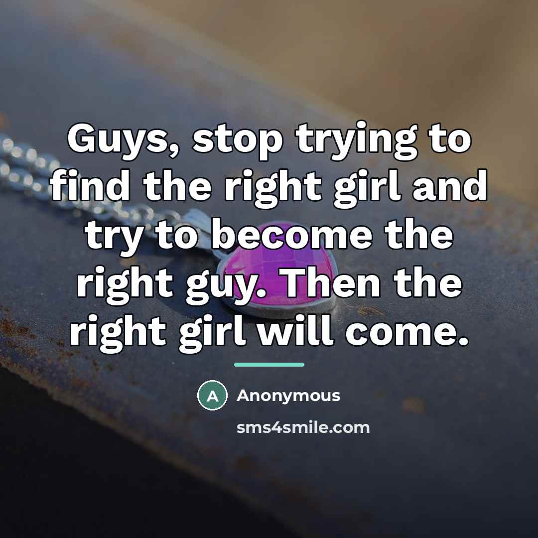 “Guys, stop trying to find the right girl and try…” quote by Anonymous
