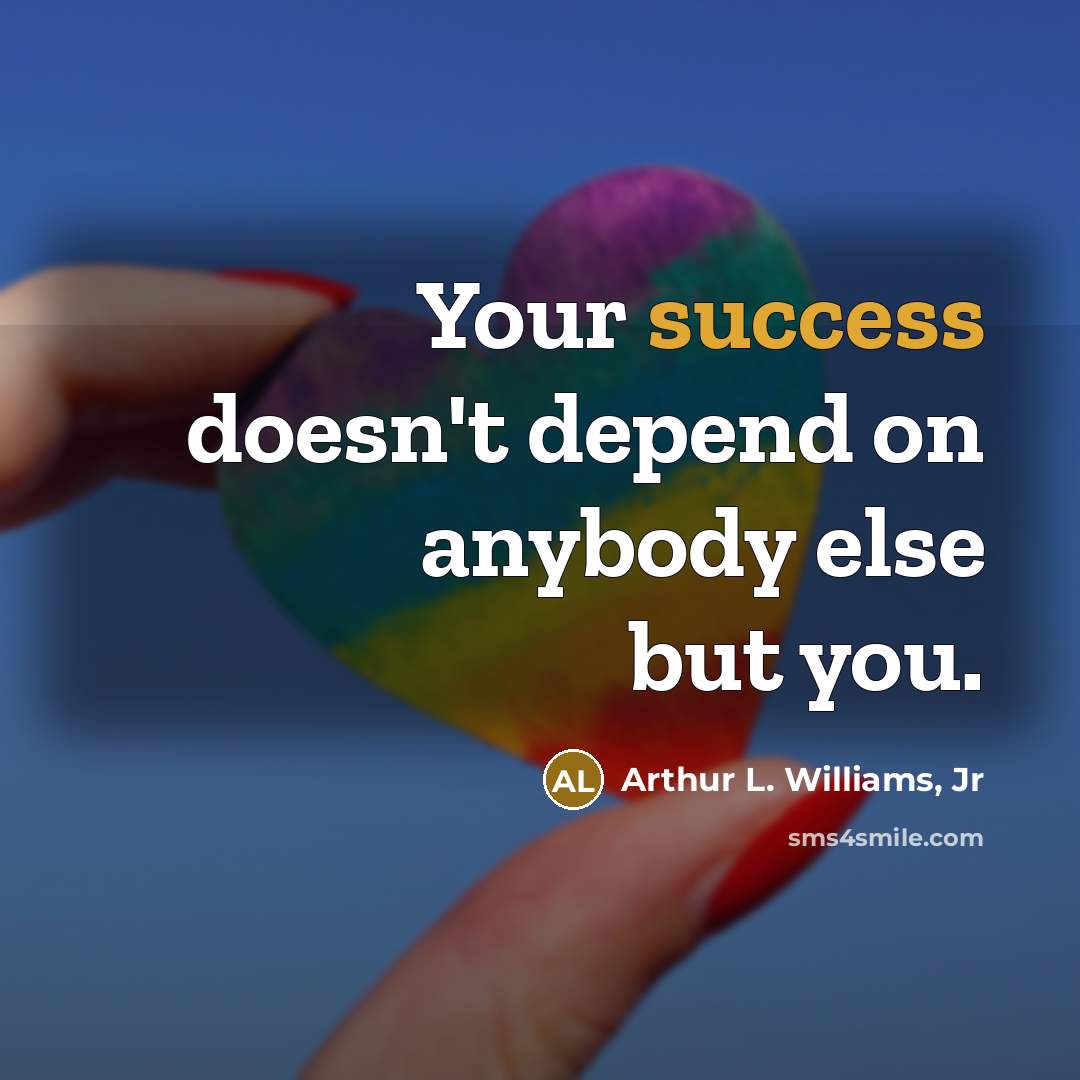 “Your success doesn't depend on anybody else but you.…” quote by Arthur L. Williams, Jr