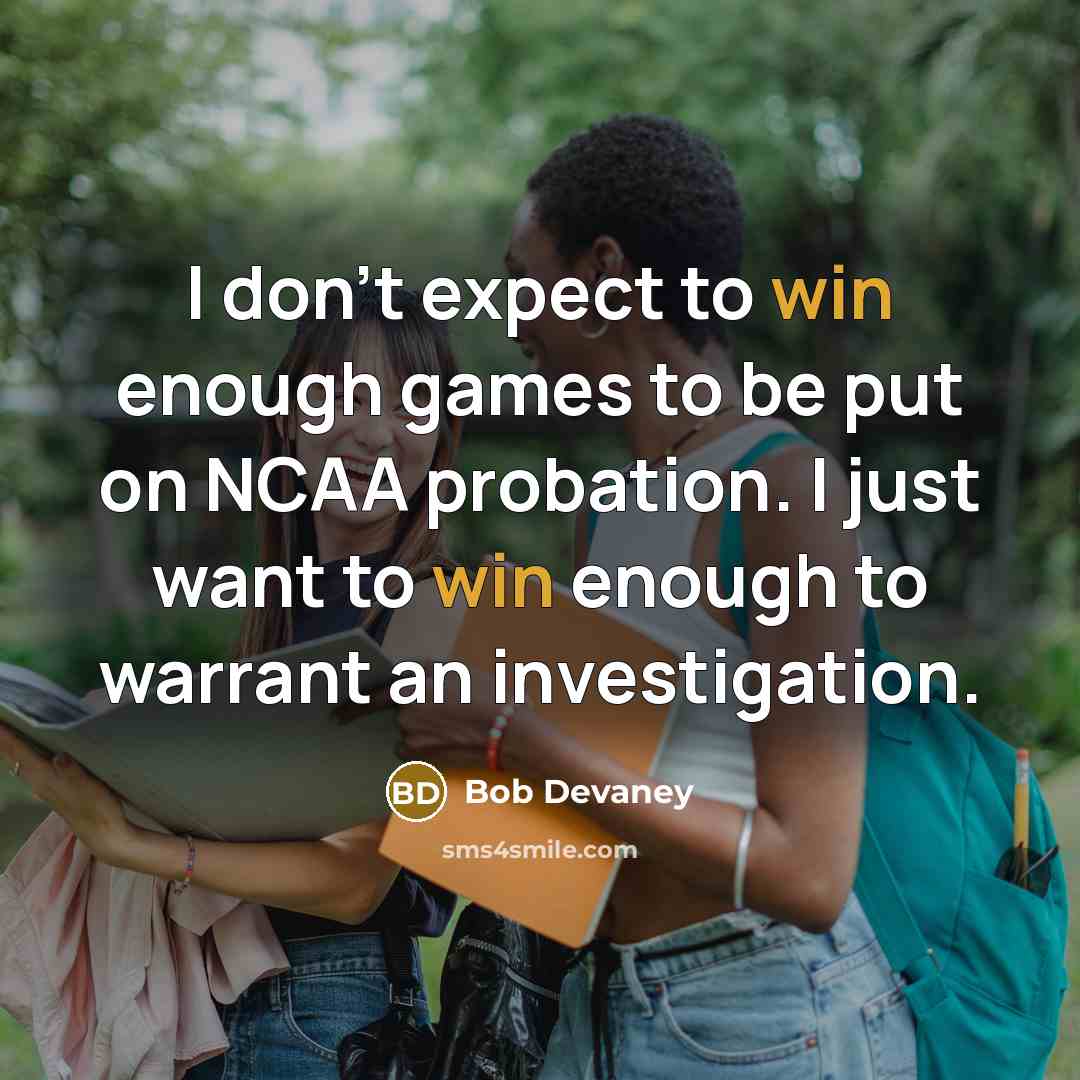 “I don't expect to win enough games to be put on NCAA probation. I just want to win enough to warrant an investigation.” quote by Bob Devaney