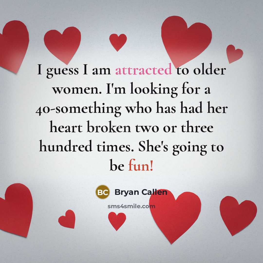 “I guess I am attracted to older women. I'm looking for a 40-something who has had her heart broken two or three hundred times. She's going to be fun!” quote by Bryan Callen
