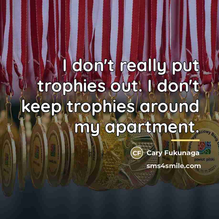 “I don't really put trophies out. I don't keep trophies…” quote by Cary Fukunaga
