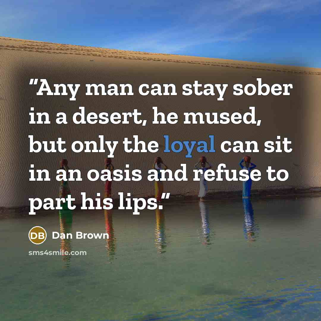 “Any man can stay sober in a desert, he mused, but only the loyal can sit in an oasis and refuse to part his lips.” quote by Dan Brown