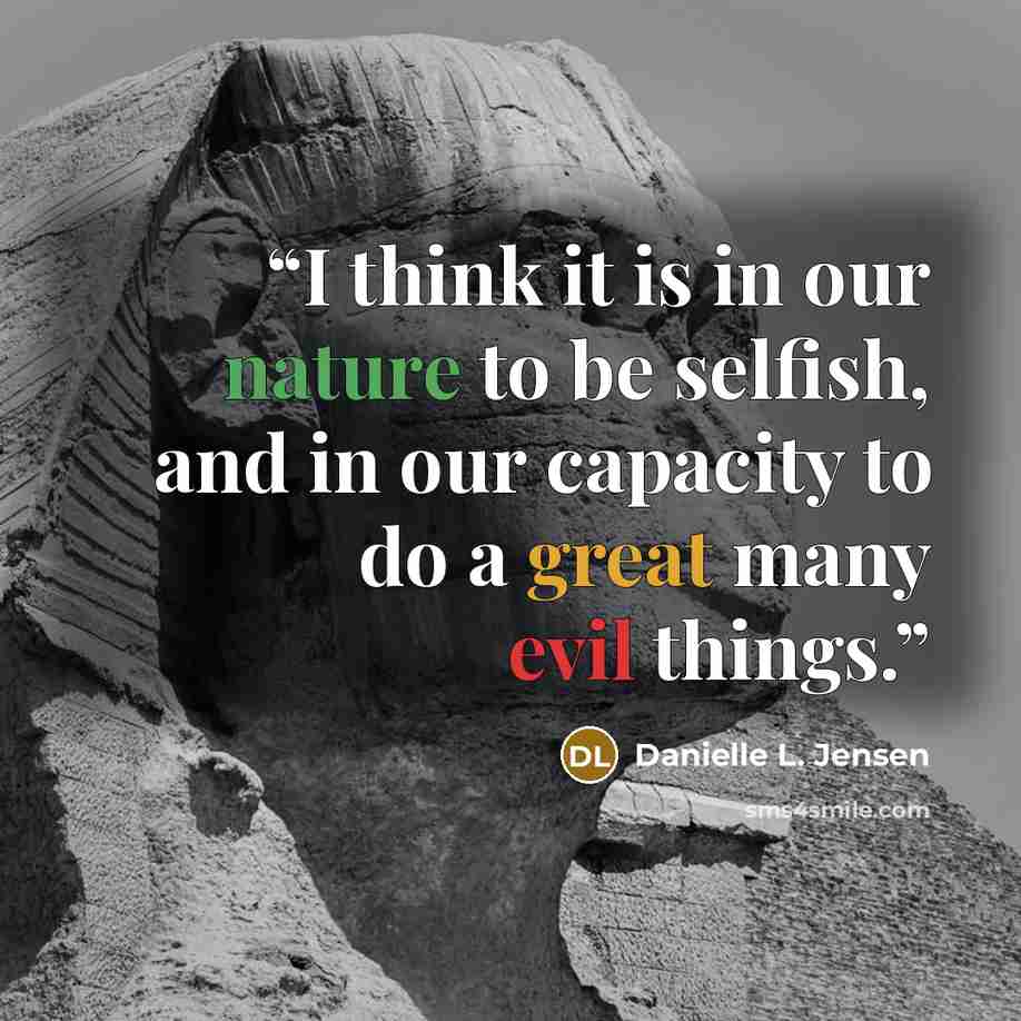 “I think it is in our nature to be selfish, and in our capacity to do a great many evil things.” quote by Danielle L. Jensen