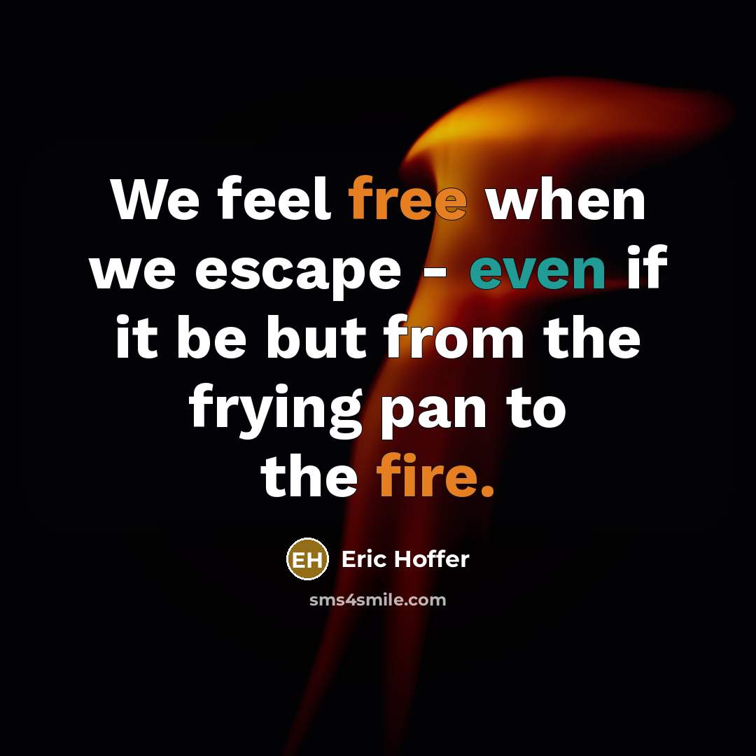 “We feel free when we escape - even if it be but from the frying pan to the fire.” quote by Eric Hoffer