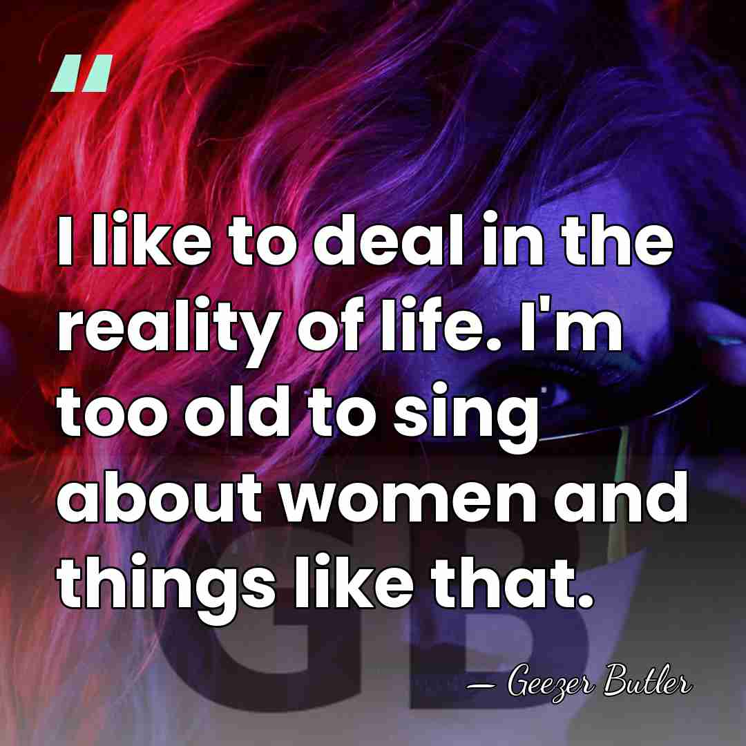 I like to deal in the reality of life. I'm too old&hellip; - Geezer Butler