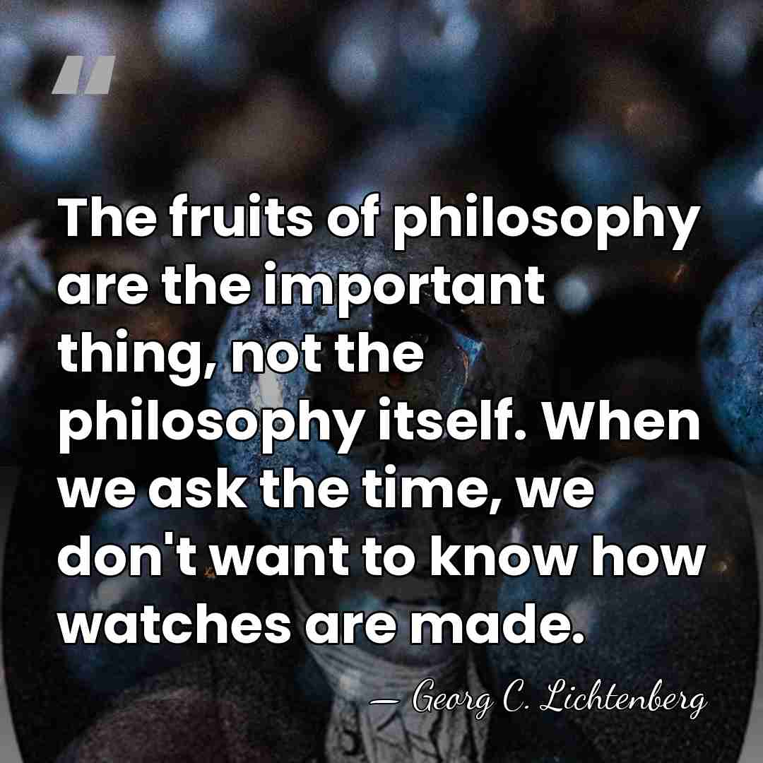 The fruits of philosophy are the important thing, not the philosophy itself.&hellip; - Georg C. Lichtenberg