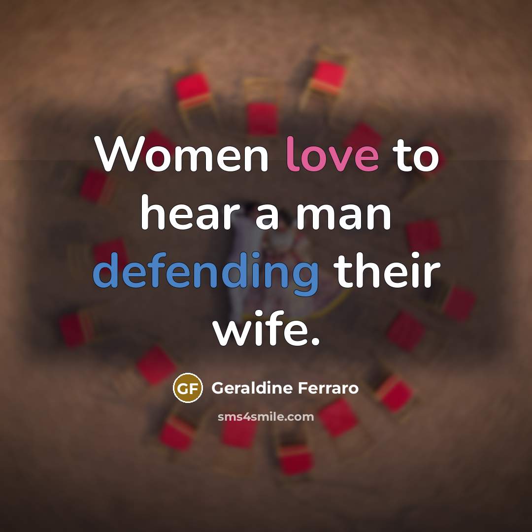 “Women love to hear a man defending their wife.” quote by Geraldine Ferraro