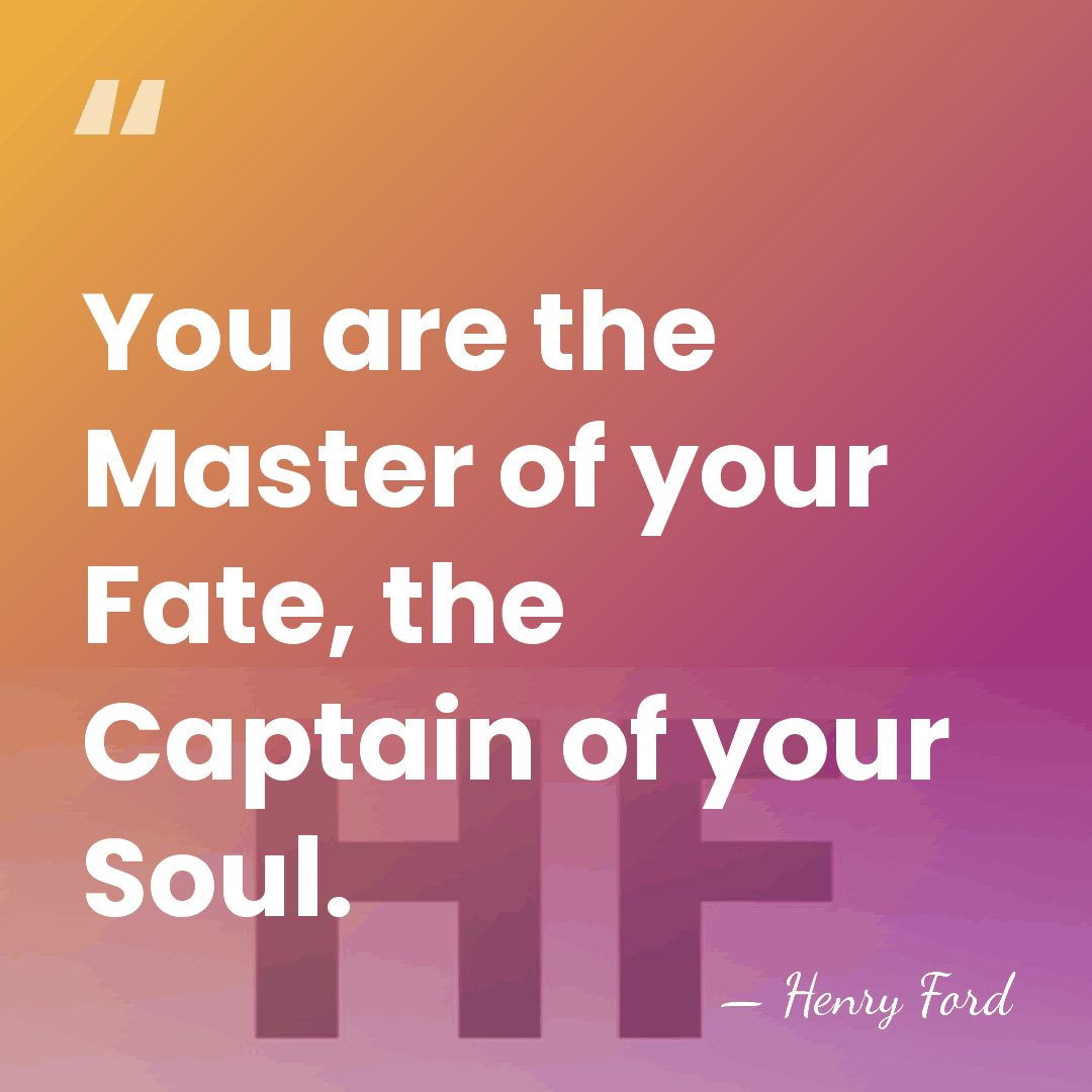 You are the Master of your Fate, the Captain of your Soul. - Henry Ford
