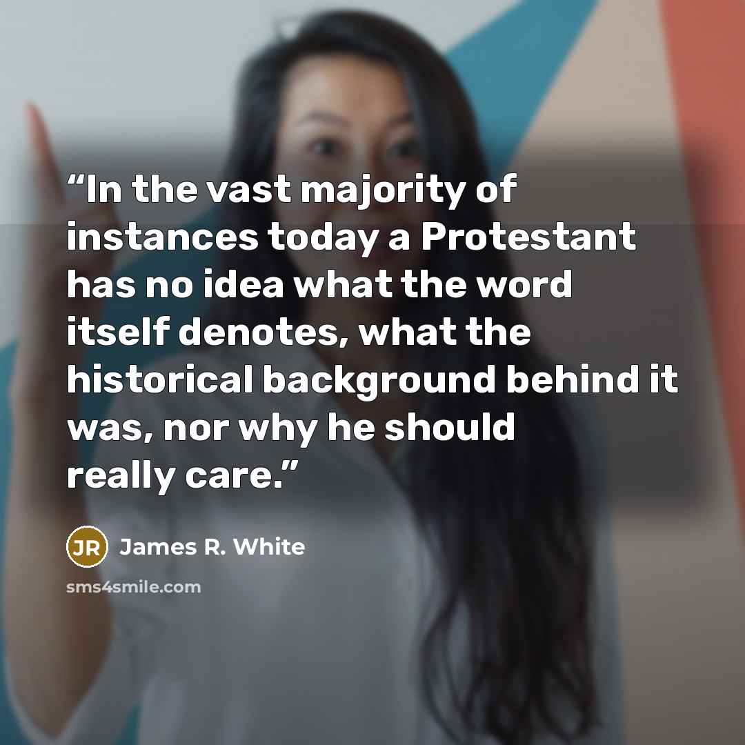 “In the vast majority of instances today a Protestant has no idea what the word itself denotes, what the historical background behind it was, nor why he should really care.” quote by James R. White