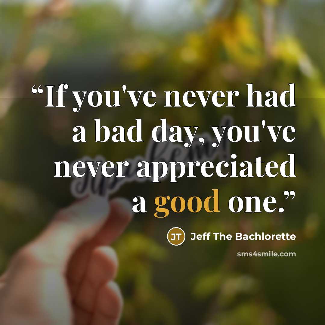 “If you've never had a bad day, you've never appreciated a good one.” quote by Jeff The Bachlorette