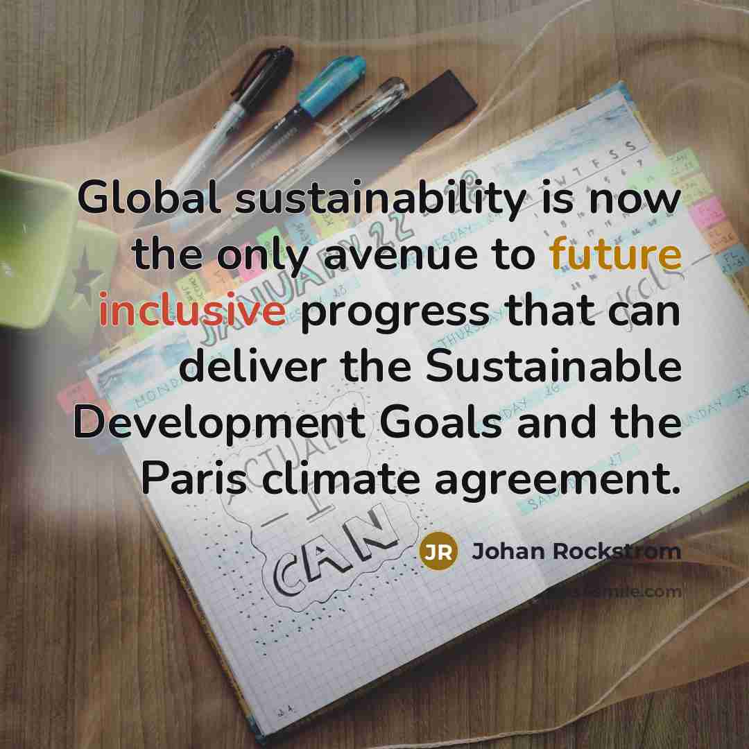 “Global sustainability is now the only avenue to future inclusive…” quote by Johan Rockstrom