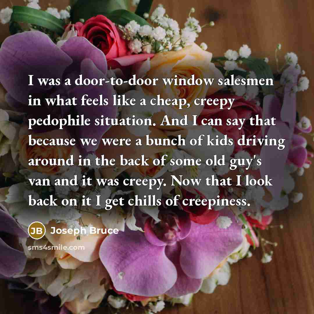 “I was a door-to-door window salesmen in what feels like…” quote by Joseph Bruce