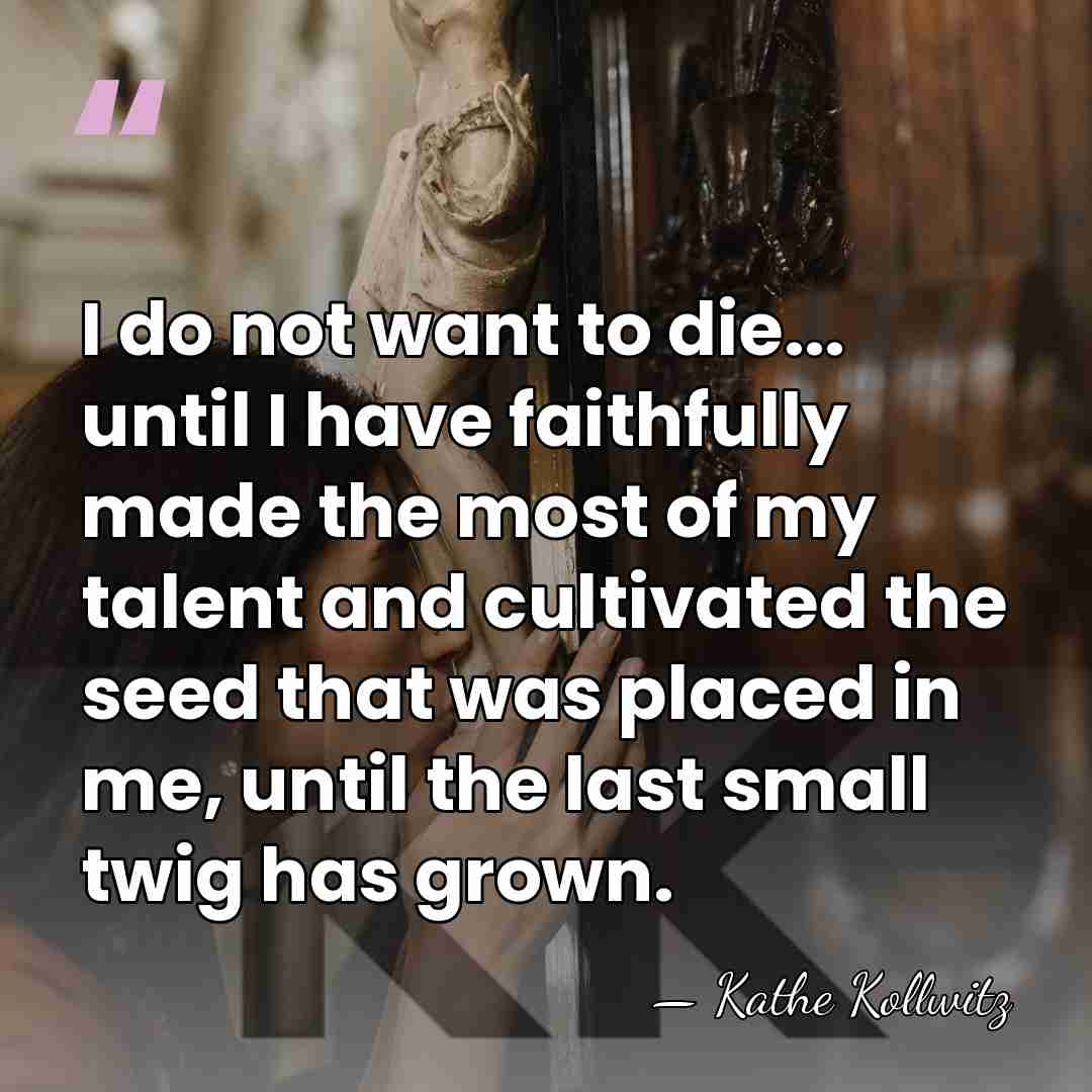 I do not want to die... until I have faithfully made the&hellip; - Kathe Kollwitz