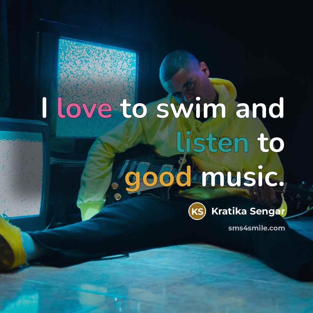“I love to swim and listen to good music.…” quote by Kratika Sengar