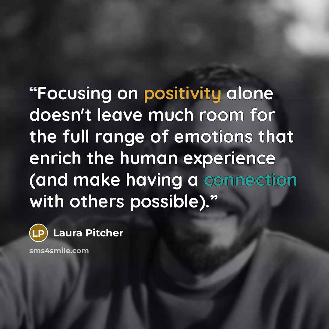 “Focusing on positivity alone doesn't leave much room for the full range of emotions that enrich the human experience (and make having a connection with others possible).” quote by Laura Pitcher