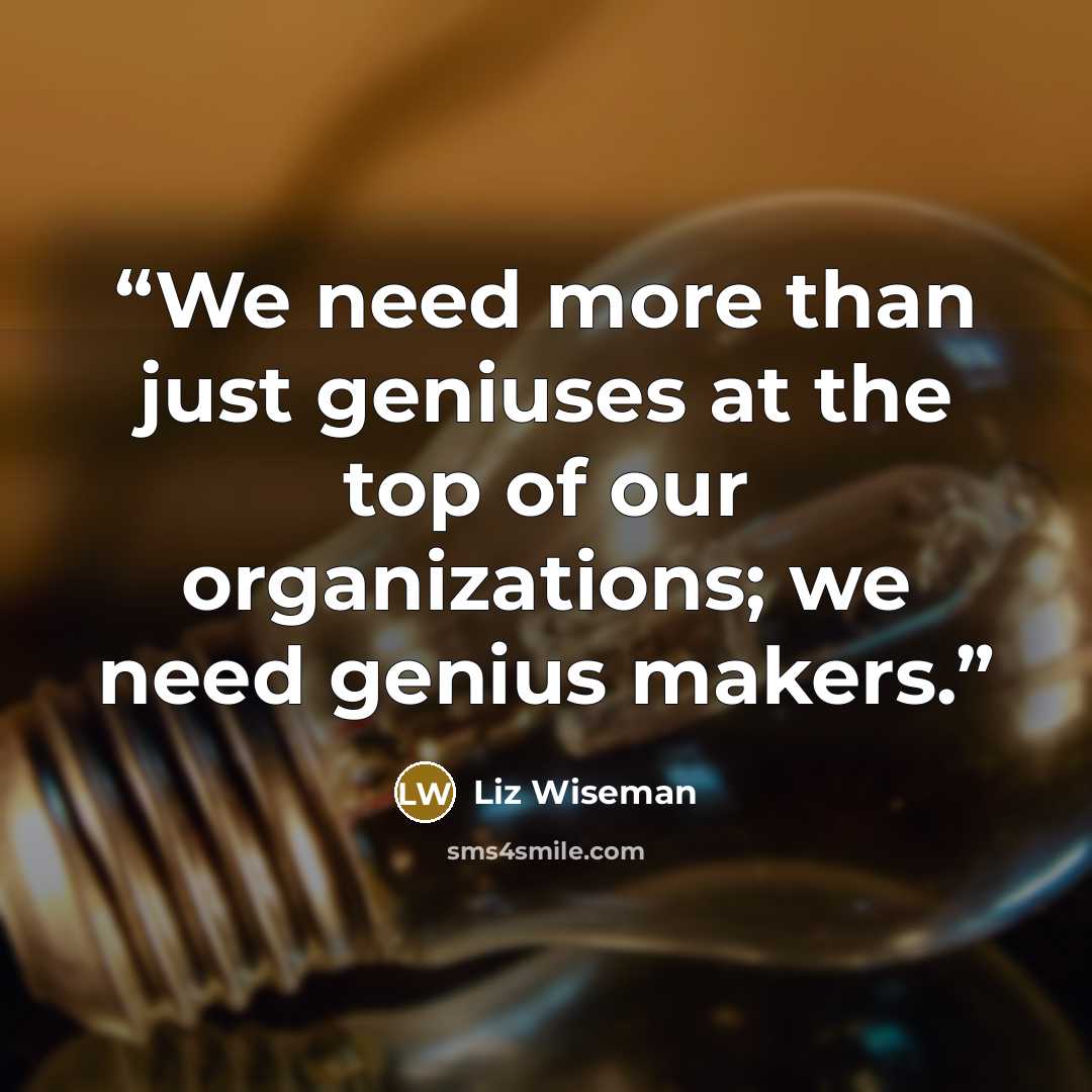 “We need more than just geniuses at the top of our organizations; we need genius makers.” quote by Liz Wiseman