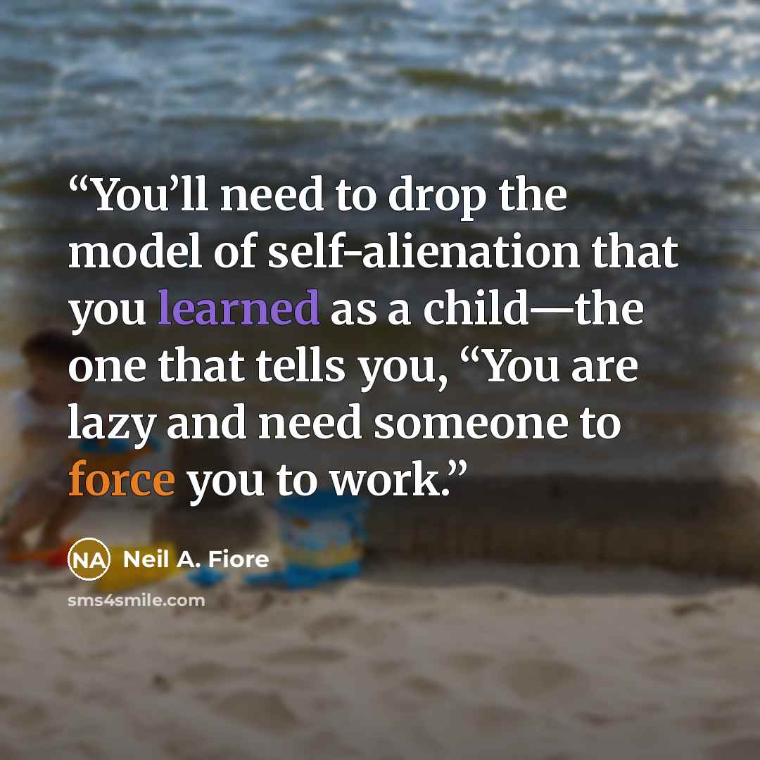 “You’ll need to drop the model of self-alienation that you learned as a child—the one that tells you, “You are lazy and need someone to force you to work.” quote by Neil A. Fiore